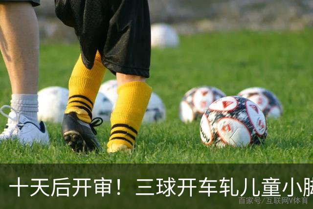 十天后开审！三球开车轧儿童小脚致骨折 索赔2.5万暴涨至375万